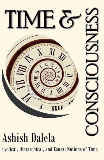 Time and Consciousness: Cyclical, Hierarchical, and Causal Notions of Time - Ashish Dalela