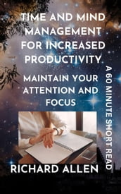 Time and Mind Management for Increased Productivity: Maintain your Attention and Focus