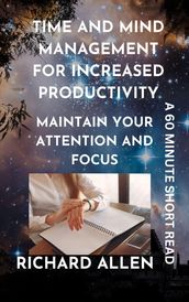 Time and Mind Management for Increased Productivity: Maintain your Attention and Focus