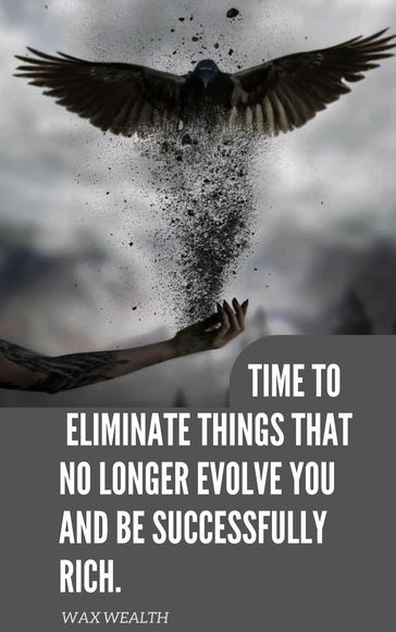 Time to Eliminate Things That No Longer Evolve You, and Be Successfully Rich. - Wax wealth