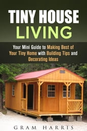 Tiny House Living: Your Mini Guide to Making Best of Your Tiny Home with Building Tips and Decorating Ideas