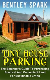 Tiny House Parking: The Beginner s Guide To Purchasing Practical And Convenient Land For Sustainable Living