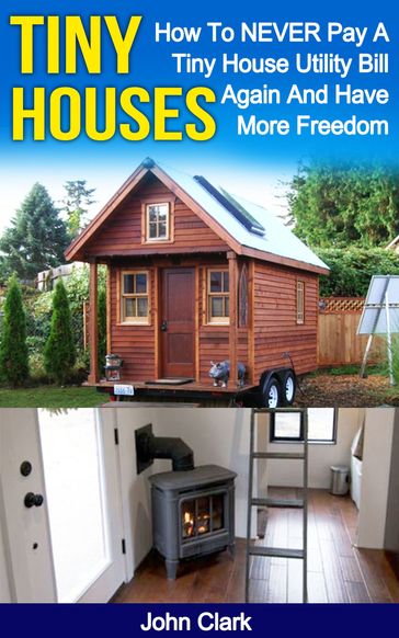 Tiny Houses: How To NEVER Pay A Tiny House Utility Bill Again And Have More Freedom - Clark John