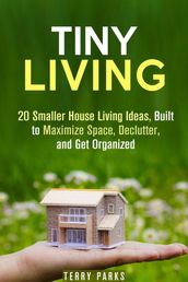 Tiny Living: 20 Smaller House Living Ideas, Built to Maximize Space, Declutter, and Get Organized