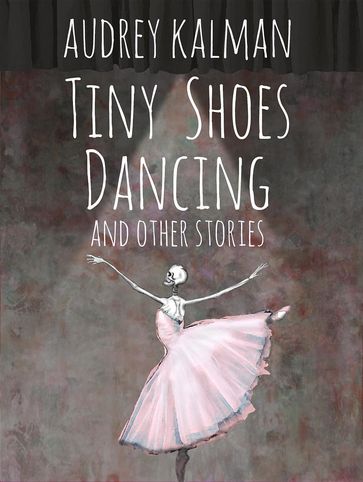 Tiny Shoes Dancing and Other Stories - Audrey Kalman