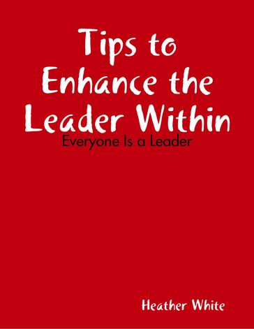 Tips to Enhance the Leader Within: Everyone Is a Leader - Heather White