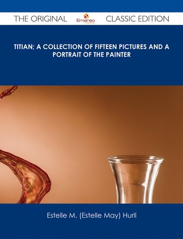 Titian; a collection of fifteen pictures and a portrait of the painter - The Original Classic Edition - Estelle M. (Estelle May) Hurll