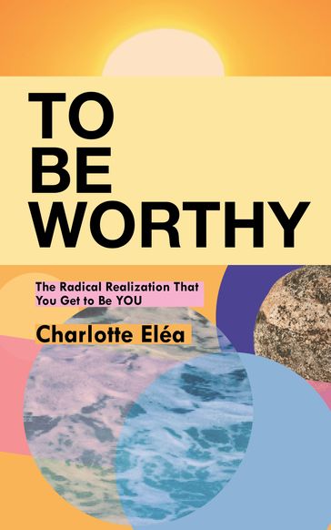 To Be Worthy: The Radical Realization That You Get to Be YOU - Charlotte Eléa