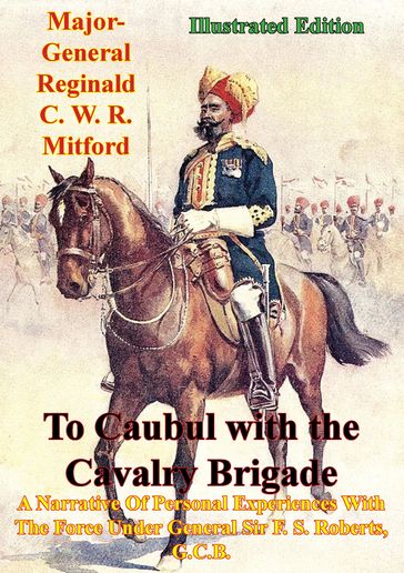 To Caubul with the Cavalry Brigade - - Major-General Reginald C. W. R. Mitford