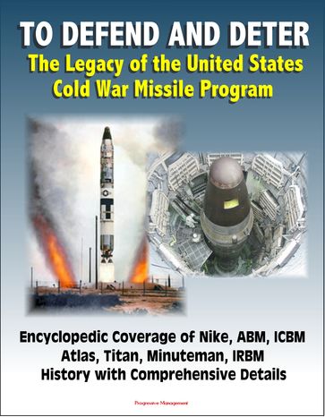 To Defend and Deter: The Legacy of the United States Cold War Missile Program - Encyclopedic Coverage of Nike, ABM, ICBM, Atlas, Titan, Minuteman, IRBM History with Comprehensive Details - Progressive Management