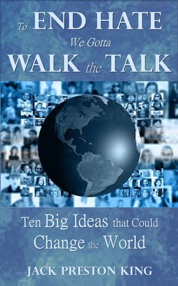 To End Hate We Gotta Walk the Talk: Ten Big Ideas that Could Change the World - Jack Preston King