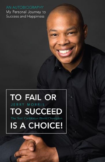 To Fail or to Succeed Is a Choice!: The 'First' Caribbean World Champion - Jerry Morris