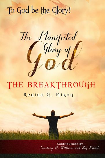 "To God be the Glory" The Manifested Glory of God: The Breakthrough - Courtney N. Williams - REGINA G MIXON - Roz Roberts