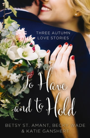 To Have and to Hold - Becky Wade - Betsy St. Amant - Katie Ganshert