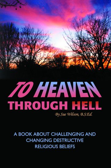To Heaven Through Hell: A Book About Challenging and Changing Destructive Religious Beliefs - Sue Wilson