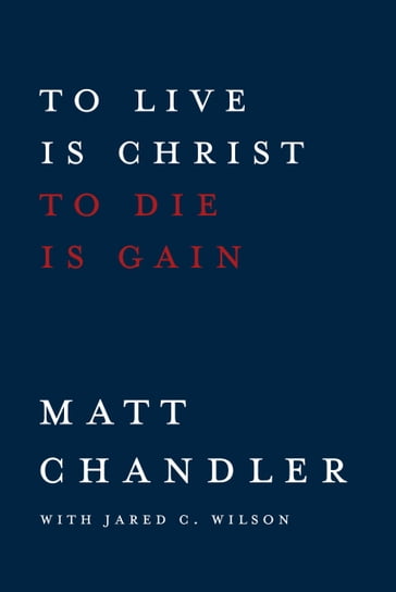 To Live Is Christ to Die Is Gain - Jared C. Wilson - Matt Chandler