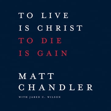 To Live Is Christ to Die Is Gain - Matt Chandler - Jared C. Wilson