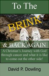 To The Brink & Back Again: A Christian s Journey With God Through Cancer And What It Is Like To Come Out The Other Side