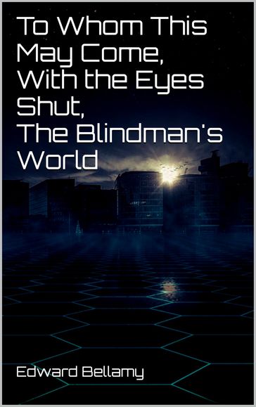 To Whom This May Come, With the Eyes Shut, The Blindman's World - Edward Bellamy