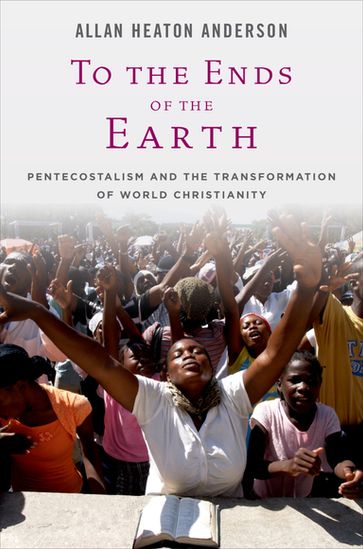 To the Ends of the Earth: Pentecostalism and the Transformation of World Christianity - Allan Heaton Anderson