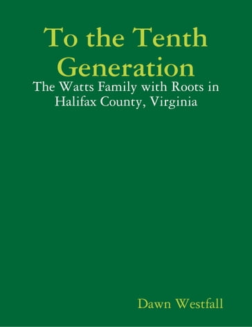 To the Tenth Generation: The Watts Family with Roots in Halifax County, Virginia - Dawn Westfall