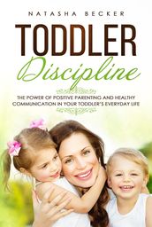 Toddler Discipline: The Power of Positive Parenting and Healthy Communication In Your Toddler