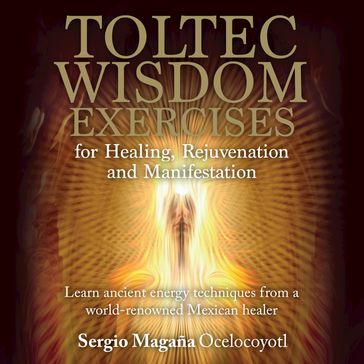 Toltec Wisdom Exercises for Healing Rejuvenation and Manifestation - Sergio Magaña