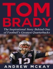 Tom Brady: The Inspirational Story Behind One of Football s Greatest Quarterbacks