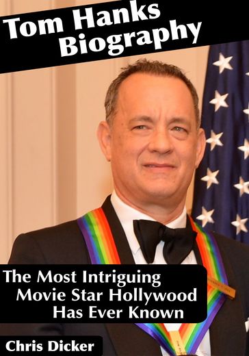 Tom Hanks Biography: The Most Intriguing Movie Star Hollywood Has Ever Known - Chris Dicker