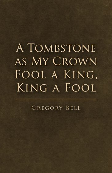 A Tombstone as My Crown Fool a King, King a Fool - Gregory Bell