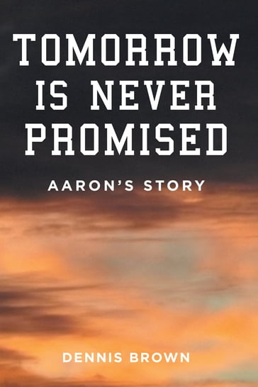 Tomorrow Is Never Promised: Aaron's Story - Dennis Brown