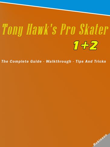 Tony Hawk's Pro Skater 1 + 2: The Complete Guide - Walkthrough - Tips And Tricks - Donald T Robinson