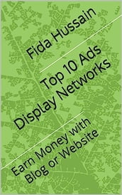 Top 10 Ads Display Networks: Earn Money with Blog or Website Kindle Edition by Fida Hussain (Author)