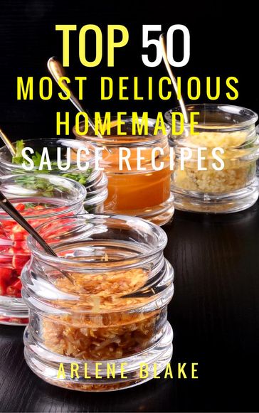 Top 50 Most Delicious Homemade Sauce Recipes: (Sauce Cookbook, Modern Sauces, Barbecue Sauces, Recipes for Every Cook, Marinades, Rubs, Mopping Sauces) - Arlene Blake