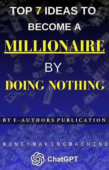 Top 7 Ideas to Become a Millionaire BY DOING NOTHING: Money-Making Machine CHAT GPT - E-AUTHORS PUBLICATION