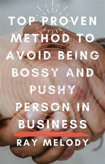 Top Proven Method To Avoid Being Bossy And Pushy Person In Business - Ray Melody