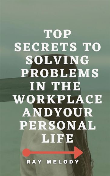 Top Secrets To Solving Problems In The Workplace And Your Personal Life - Ray Melody