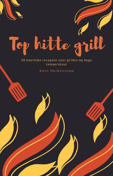 Top hitte grill - 50 heerlijke recepten voor grillen op hoge temperatuur - Kent Heidenstam