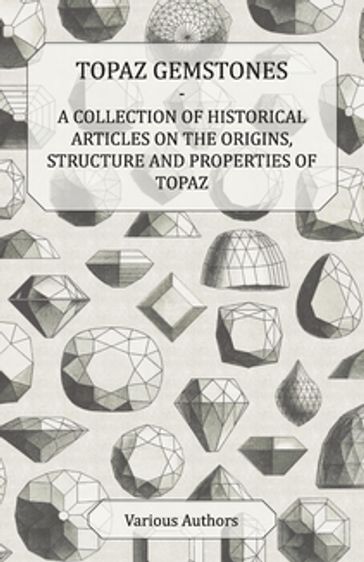 Topaz Gemstones - A Collection of Historical Articles on the Origins, Structure and Properties of Topaz - AA.VV. Artisti Vari