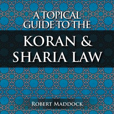 A Topical Guide to the Koran & Sharia Law - Robert Maddock