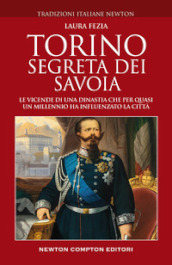 Torino segreta dei Savoia. Le vicende di una dinastia che per quasi un millennio ha influenzato la città