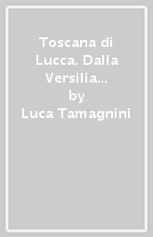 Toscana di Lucca. Dalla Versilia alla Garfagnana alle ville lucchesi