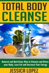 Total Body Cleanse: Natural and Nutritious Way to Cleanse and Detox your Body, Lose Fat and Increase Your Energy