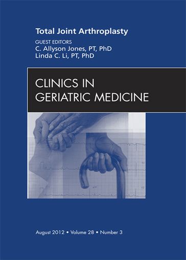 Total Joint Arthroplasty, An Issue of Clinics in Geriatric Medicine - PT  PhD C. Allyson Jones - PT  PhD Linda C. Li