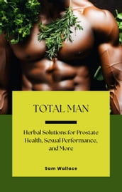 Total Man: Herbal Solutions for Prostate Health, Sexual Performance and More