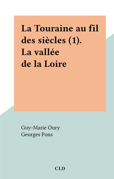 La Touraine au fil des siècles (1). La vallée de la Loire - Guy-Marie Oury