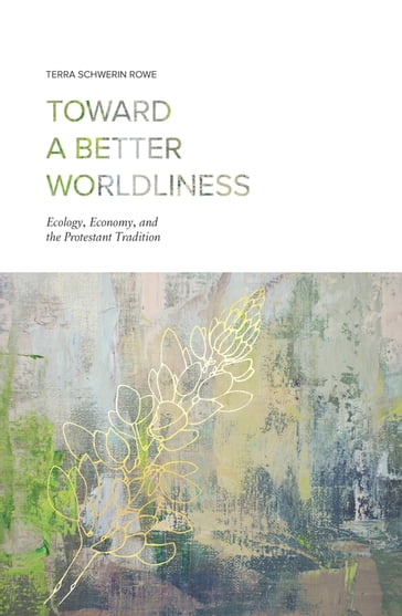 Toward a Better Worldliness: Ecology, Economy, and the Protestant Tradition - Terra Schwerin Rowe