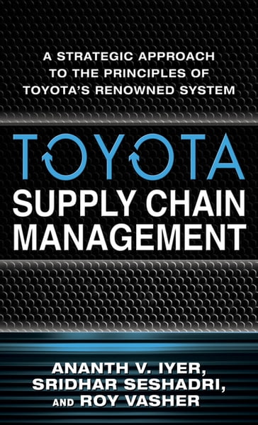 Toyota Supply Chain Management: A Strategic Approach to the Principles of Toyota's Renowned System - Ananth V. Iyer - Sridhar Seshadri - Roy Vasher