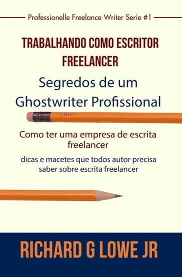 Trabalhando como Escritor Freelancer  Segredos de um Ghostwriter Profissional - Richard G Lowe Jr