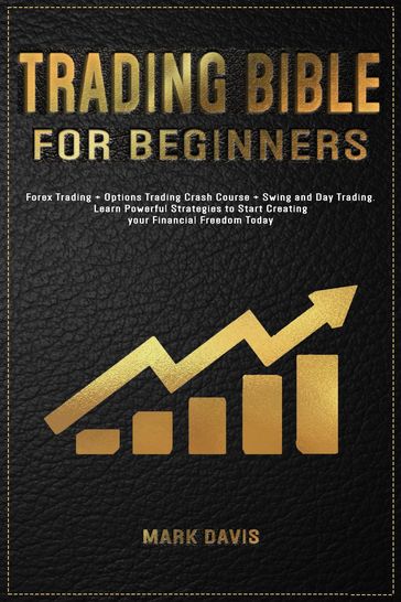 Trading Bible For Beginners: Forex Trading + Options Trading Crash Course + Swing and Day Trading. Learn Powerful Strategies to Start Creating your Financial Freedom Today - Davis Mark